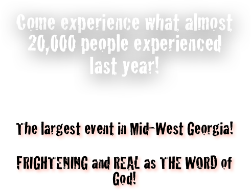 
Come experience what almost 20,000 people experienced 
last year! 





The largest event in Mid-West Georgia!


FRIGHTENING and REAL as THE WORD of God!
